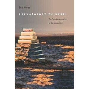 Archaeology of Babel: The Colonial Foundation of the Humanities, Paperback - Siraj Ahmed imagine
