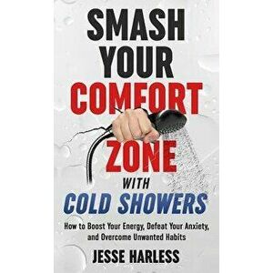 Smash Your Comfort Zone with Cold Showers: How to Boost Your Energy, Defeat Your Anxiety, and Overcome Unwanted Habits, Hardcover - Jesse Harless imagine