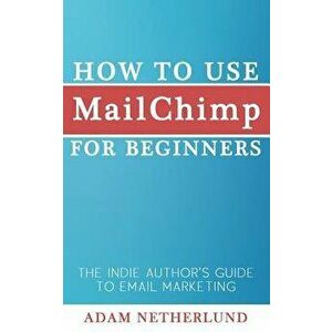 How to Use MailChimp for Beginners: The Indie Author's Guide to Email Marketing, Paperback - Adam Netherlund imagine