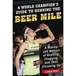 A World Champion's Guide to Running the Beer Mile: A Manual and Memoir of Running, Chugging, and (Not) Throwing Up - Lewis Kent imagine