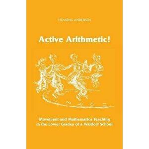Active Arithmetic!: Movement and Mathematics Teaching in the Lower Grades of a Waldorf School, Paperback - Henning Andersen imagine