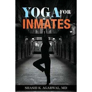 Yoga for Inmates: Repairing, Recharging and Revitalizing Your Physical, Emotional and Spiritual Self During Incarceration, Paperback - Shashi K. Agarw imagine