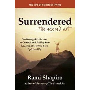 Surrendered--The Sacred Art: Shattering the Illusion of Control and Falling Into Grace with Twelve-Step Spirituality, Paperback - Rami Shapiro imagine
