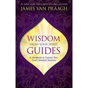 Wisdom from Your Spirit Guides: A Handbook to Contact Your Soul's Greatest Teachers, Paperback - James Van Praagh imagine