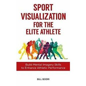 Sport Visualization for the Elite Athlete: Build Mental Imagery Skills to Enhance Athletic Performance, Paperback - Bill Bodri imagine
