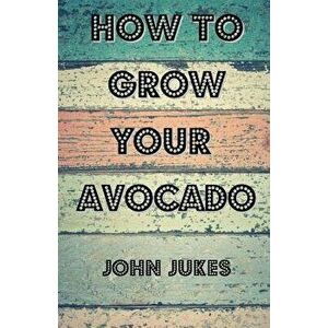 How to Grow Your Avocado, Paperback - John Jukes imagine
