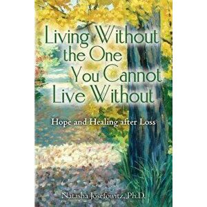 Living Without the One You Cannot Live Without: Hope and Healing After Loss, Paperback - Natasha Josefowitz Ph. D. imagine