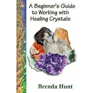 A Beginner's Guide to Working with Healing Crystals, Paperback - Brenda Hunt imagine