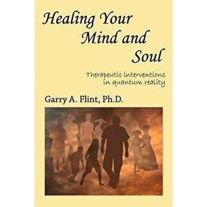 Healing Your Mind and Soul: Therapeutic Interventions in Quantum Reality, Paperback - Garry a. Flint imagine