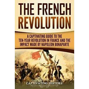 The French Revolution: A Captivating Guide to the Ten-Year Revolution in France and the Impact Made by Napoleon Bonaparte, Paperback - Captivating His imagine