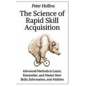 The Science of Rapid Skill Acquisition: Advanced Methods to Learn, Remember, and Master New Skills, Information, and Abilities, Paperback - Peter Holl imagine