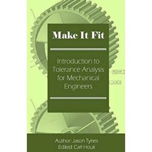 Make It Fit: Introduction to Tolerance Analysis for Mechanical Engineers, Paperback - Jason E. Tynes imagine