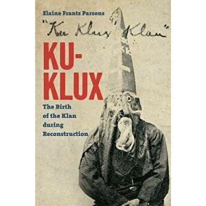 Ku-Klux: The Birth of the Klan During Reconstruction, Paperback - Elaine Frantz Parsons imagine