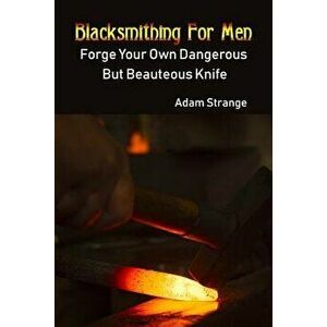 Blacksmithing for Men: Forge Your Own Dangerous But Beauteous Knife: (Blacksmith, How to Blacksmith, How to Blacksmithing, Metal Work, Knife, Paperbac imagine