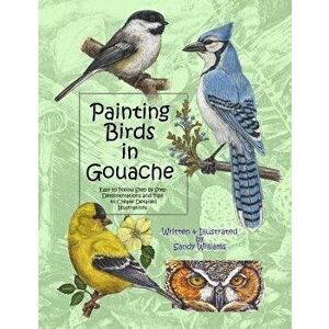 Painting Birds in Gouache: Easy to Follow Step by Step Demonstrations and Tips to Create Detailed Illustrations, Paperback - Sandy Williams imagine