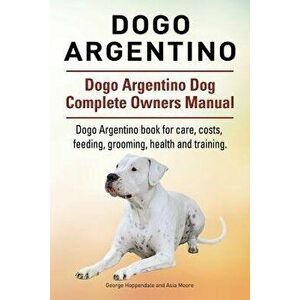 Dogo Argentino. Dogo Argentino Dog Complete Owners Manual. Dogo Argentino Book for Care, Costs, Feeding, Grooming, Health and Training., Paperback - G imagine