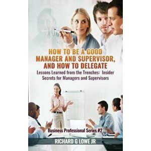 How to Be a Good Manager and Supervisor, and How to Delegate: Lessons Learned from the Trenches: Insider Secrets for Managers and Supervisors, Hardcov imagine