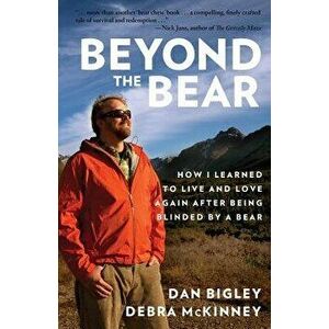 Beyond the Bear: How I Learned to Live and Love Again After Being Blinded by a Bear, Paperback - Dan Bigley imagine