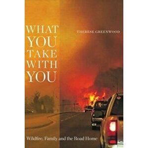 What You Take with You: Wildfire, Family and the Road Home, Paperback - Therese Greenwood imagine