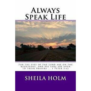Always Speak Life: For the Eyes of the Lord Are on the Righteous, and His Ears Are Open to Their Prayers., Paperback - Sheila Holm imagine