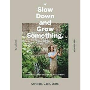 Slow Down and Grow Something: The Urban Grower's Recipe for the Good Life, Paperback - Byron Smith imagine