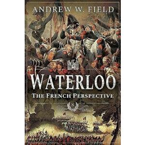 Waterloo: The French Perspective, Paperback - Andrew W. Field imagine