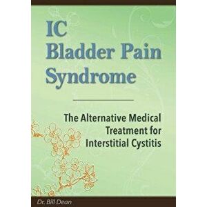 IC Bladder Pain Syndrome: The Alternative Medical Treatment for Interstitial Cystitis, Paperback - Dr Bill Dean imagine