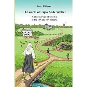 The World of Cajsa Andersdotter: A Close-Up View of Sweden in the 18th and 19th Century, Paperback - Bengt Hallgren imagine