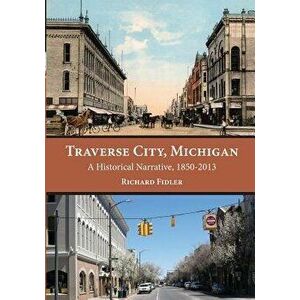 Traverse City, Michigan: A Historical Narrative, 1850 - 2013, Paperback - Richard Fidler imagine