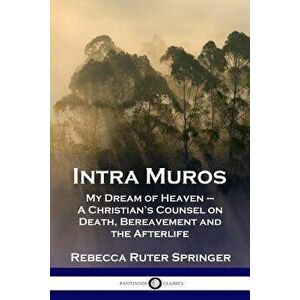 Intra Muros: My Dream of Heaven - A Christian's Counsel on Death, Bereavement and the Afterlife, Paperback - Rebecca Ruter Springer imagine