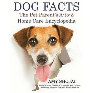 Dog Facts: The Pet Parent's A-To-Z Home Care Encyclopedia: Puppy to Adult, Diseases & Prevention, Dog Training, Veterinary Dog Ca, Paperback - Amy Sho imagine