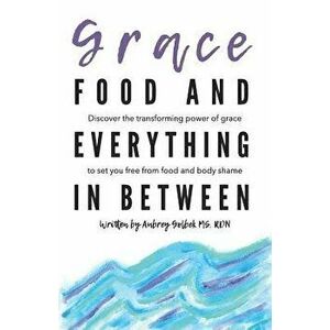 Grace, Food, and Everything in Between: Discover the Transforming Power of Grace to Set You Free from Food and Body Shame, Paperback - Aubrey Golbek imagine