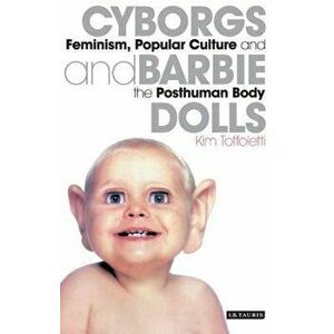 Cyborgs and Barbie Dolls: Feminism, Popular Culture and the Posthuman Body, Paperback - Kim Toffoletti imagine