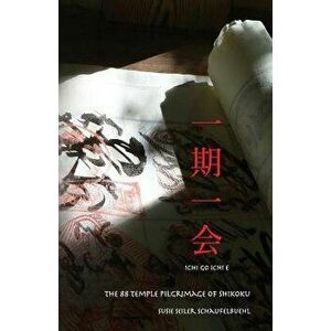 Ichi Go Ichi E: The 88 Temple Pilgrimage of Shikoku, Paperback - Susie Seiler Schaufelbuehl imagine