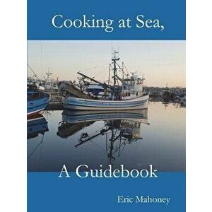 Cooking at Sea, a Guidebook, Paperback - Eric Mahoney imagine