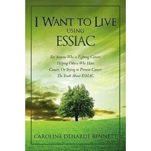 I Want to Live Using Essiac: For Anyone Who Is Fighting Cancer, Helping Others Who Have Cancer, or Trying to Prevent Cancer. the Truth about Essiac, P imagine