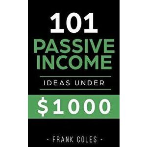 Passive Income Ideas: 101 Passive Income Ideas Under $1000, Paperback - Frank Coles imagine