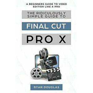 The Ridiculously Simple Guide to Final Cut Pro X: A Beginners Guide to Video Edition Like a Pro, Paperback - Douglas Ryan imagine