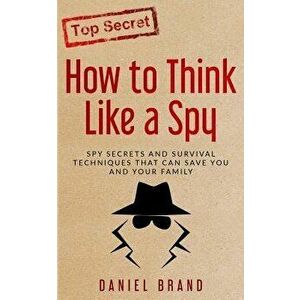 How to Think Like a Spy: Spy Secrets and Survival Techniques That Can Save You and Your Family, Paperback - Daniel Brand imagine