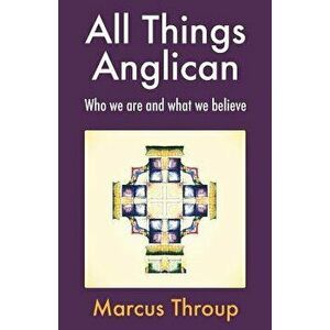 All Things Anglican: Who We Are and What We Believe, Paperback - Marcus Throup imagine