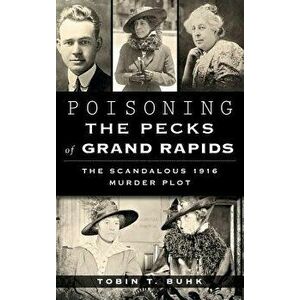 Poisoning the Pecks of Grand Rapids: The Scandalous 1916 Murder Plot, Hardcover - Tobin T. Buhk imagine