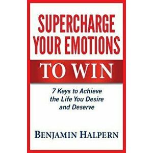 Supercharge Your Emotions to Win: 7 Keys to Achieve the Life You Desire and Deserve, Paperback - Benjamin Halpern imagine