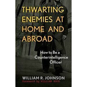 Thwarting Enemies at Home and Abroad: How to Be a Counterintelligence Officer, Paperback - William R. Johnson imagine