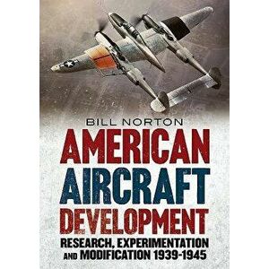 American Aircraft Development of the Second World War: Research, Experimentation and Modification 1939-1945, Hardcover - William Norton imagine
