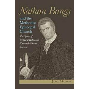 Nathan Bangs and the Methodist Episcopal Church: The Spread of Scriptural Holiness in Nineteenth-Century America, Paperback - Jared Maddox imagine