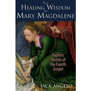 The Healing Wisdom of Mary Magdalene: Esoteric Secrets of the Fourth Gospel, Paperback - Jack Angelo imagine