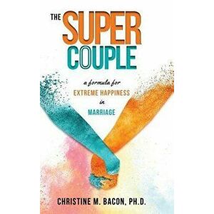 The Super Couple: A Formula for Extreme Happiness in Marriage, Hardcover - Christine Bacon Ph. D. imagine