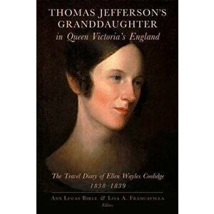 Thomas Jefferson's Granddaughter in Queen Victoria's England: The Travel Diary of Ellen Wayles Coolidge, 1838-1839, Paperback - Ellen Wayles Coolidge imagine