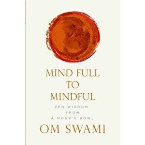 Mind Full to Mindful: Zen Wisdom From a Monk's Bowl, Paperback - Om Swami imagine