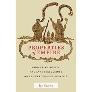 Properties of Empire: Indians, Colonists, and Land Speculators on the New England Frontier, Hardcover - Ian Saxine imagine